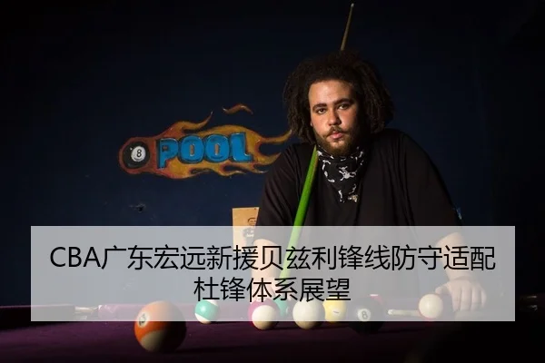 CBA广东宏远新援贝兹利锋线防守适配杜锋体系展望